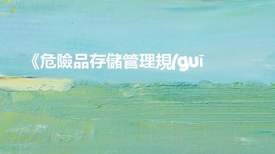 《危險品存儲管理規(guī)范》：全面規(guī)范危險品存放管理，確保作業(yè)安全與環(huán)保。